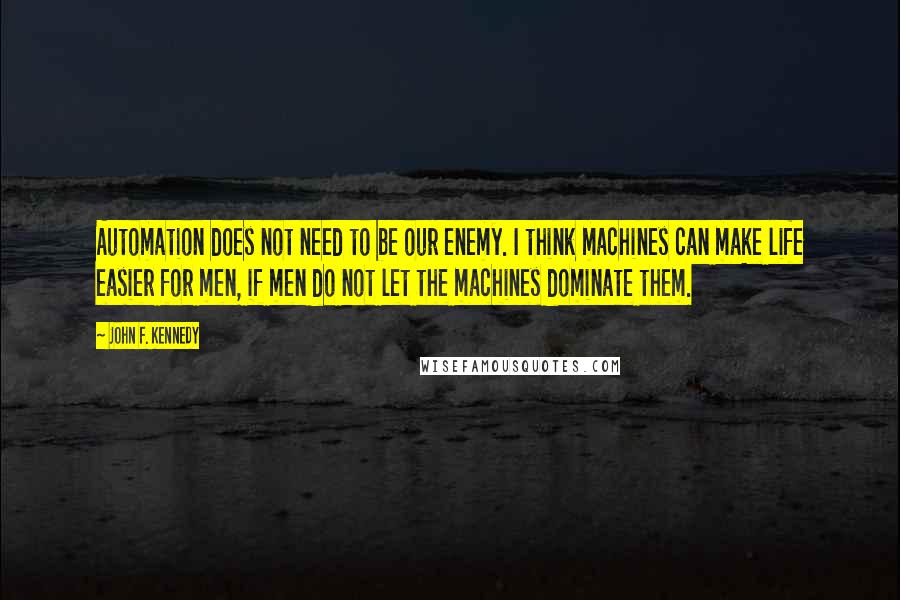 John F. Kennedy Quotes: Automation does not need to be our enemy. I think machines can make life easier for men, if men do not let the machines dominate them.