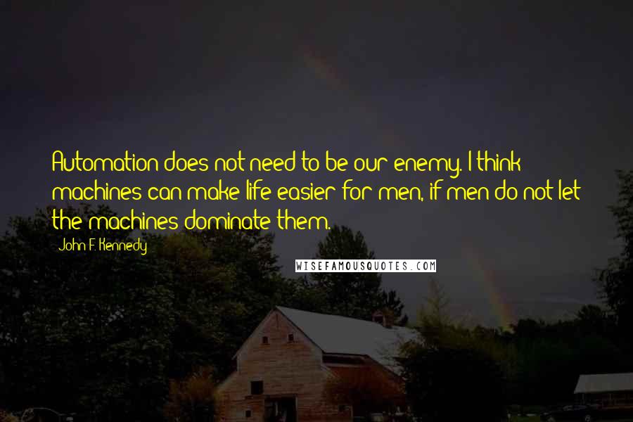 John F. Kennedy Quotes: Automation does not need to be our enemy. I think machines can make life easier for men, if men do not let the machines dominate them.