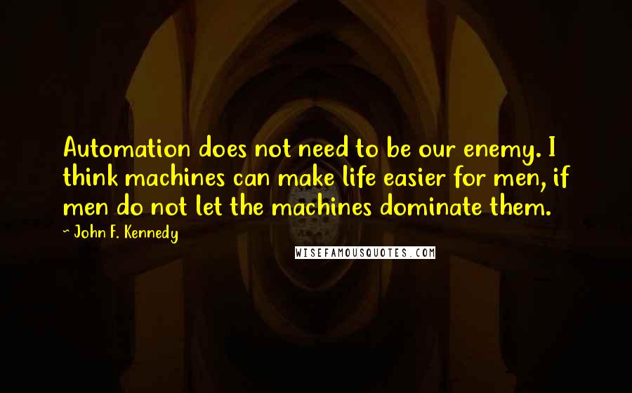 John F. Kennedy Quotes: Automation does not need to be our enemy. I think machines can make life easier for men, if men do not let the machines dominate them.