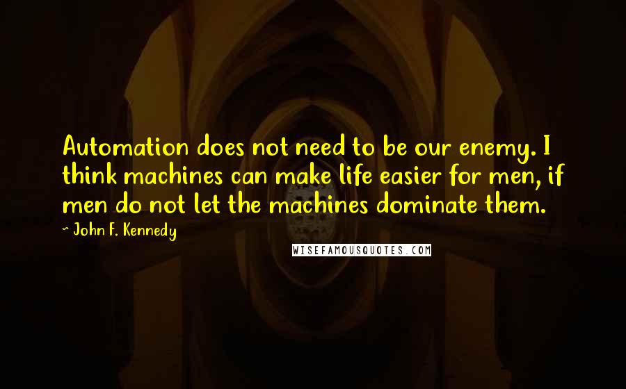 John F. Kennedy Quotes: Automation does not need to be our enemy. I think machines can make life easier for men, if men do not let the machines dominate them.