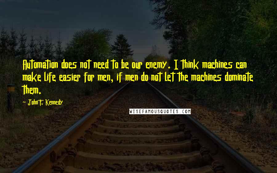 John F. Kennedy Quotes: Automation does not need to be our enemy. I think machines can make life easier for men, if men do not let the machines dominate them.