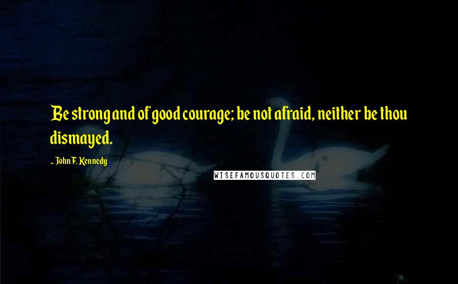 John F. Kennedy Quotes: Be strong and of good courage; be not afraid, neither be thou dismayed.