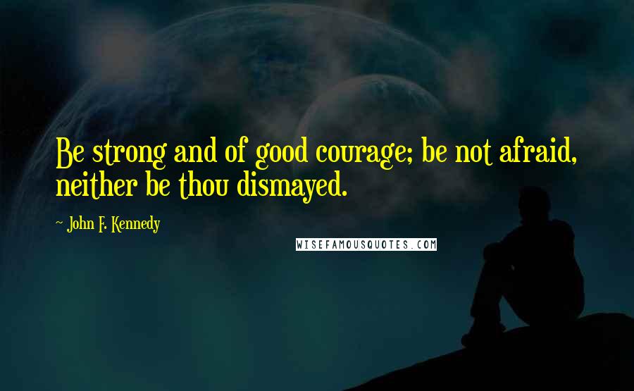 John F. Kennedy Quotes: Be strong and of good courage; be not afraid, neither be thou dismayed.