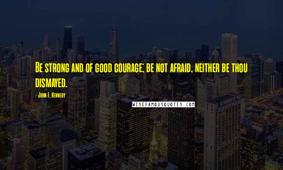 John F. Kennedy Quotes: Be strong and of good courage; be not afraid, neither be thou dismayed.
