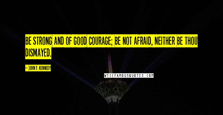 John F. Kennedy Quotes: Be strong and of good courage; be not afraid, neither be thou dismayed.