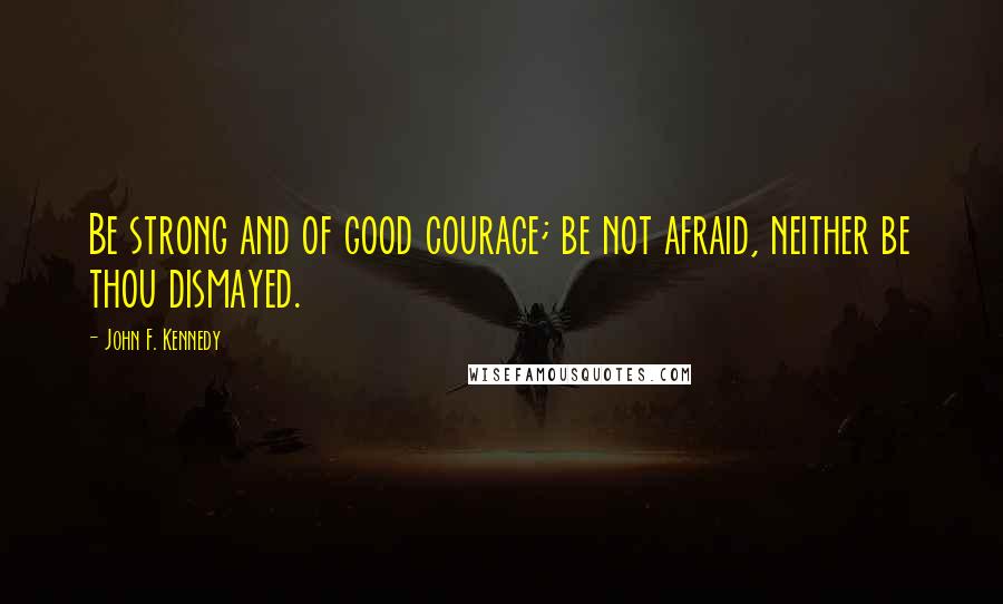 John F. Kennedy Quotes: Be strong and of good courage; be not afraid, neither be thou dismayed.