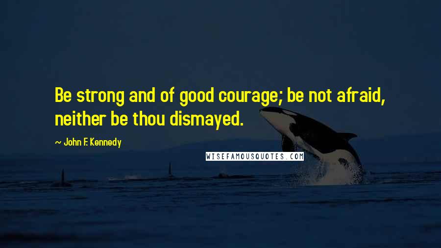 John F. Kennedy Quotes: Be strong and of good courage; be not afraid, neither be thou dismayed.