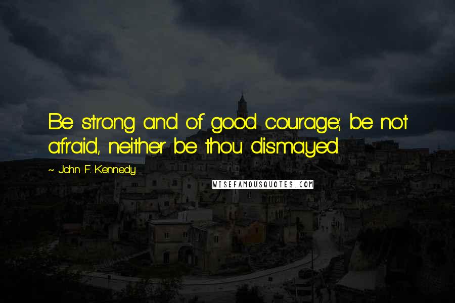 John F. Kennedy Quotes: Be strong and of good courage; be not afraid, neither be thou dismayed.