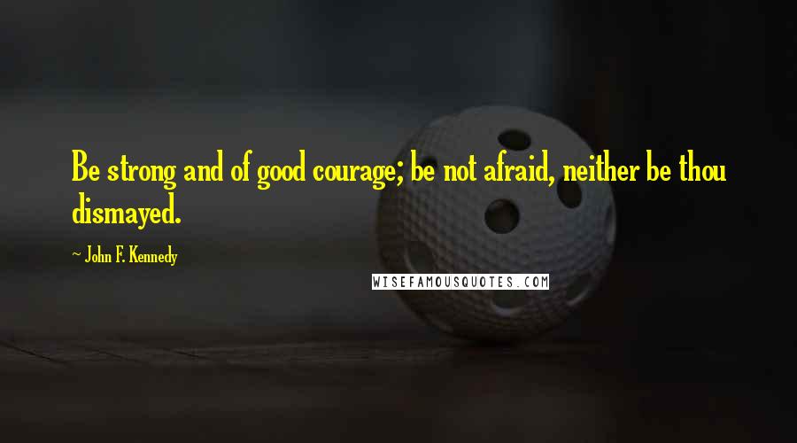 John F. Kennedy Quotes: Be strong and of good courage; be not afraid, neither be thou dismayed.