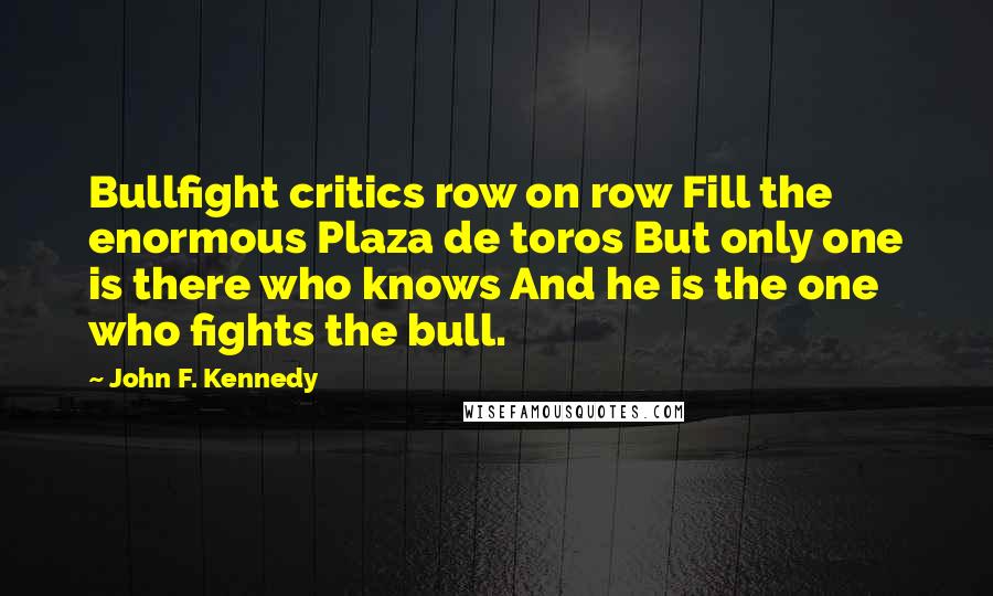 John F. Kennedy Quotes: Bullfight critics row on row Fill the enormous Plaza de toros But only one is there who knows And he is the one who fights the bull.