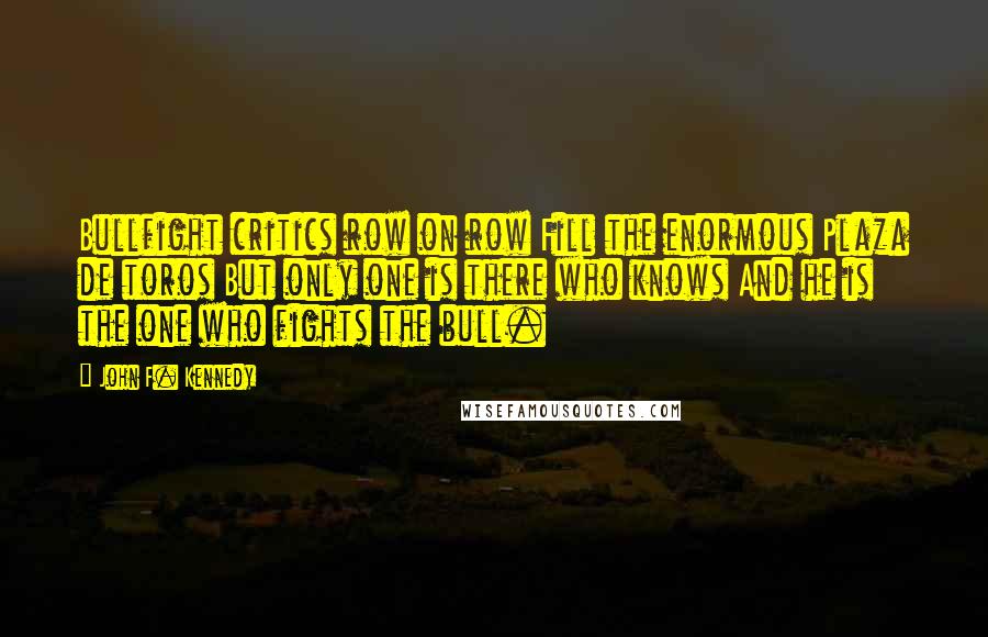 John F. Kennedy Quotes: Bullfight critics row on row Fill the enormous Plaza de toros But only one is there who knows And he is the one who fights the bull.