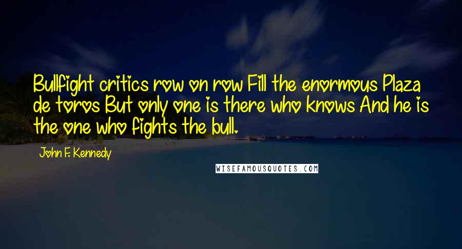 John F. Kennedy Quotes: Bullfight critics row on row Fill the enormous Plaza de toros But only one is there who knows And he is the one who fights the bull.