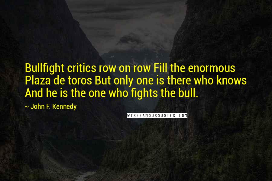 John F. Kennedy Quotes: Bullfight critics row on row Fill the enormous Plaza de toros But only one is there who knows And he is the one who fights the bull.