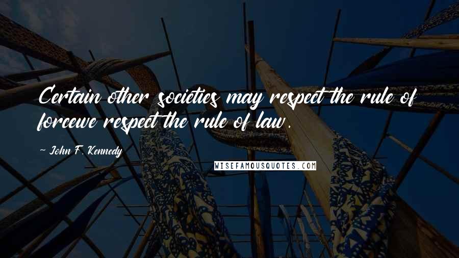 John F. Kennedy Quotes: Certain other societies may respect the rule of forcewe respect the rule of law.