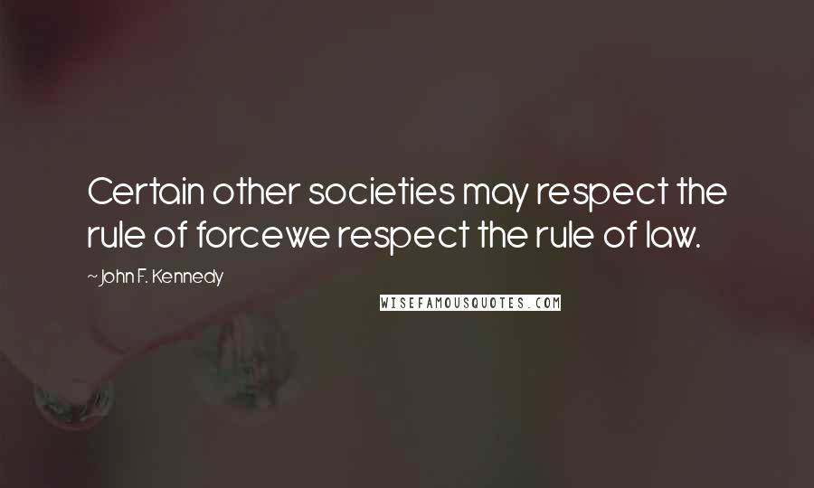 John F. Kennedy Quotes: Certain other societies may respect the rule of forcewe respect the rule of law.