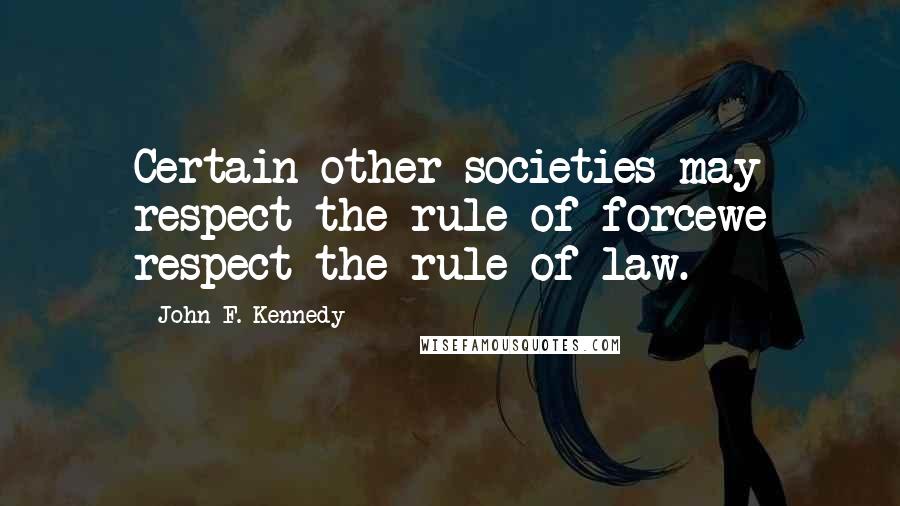 John F. Kennedy Quotes: Certain other societies may respect the rule of forcewe respect the rule of law.