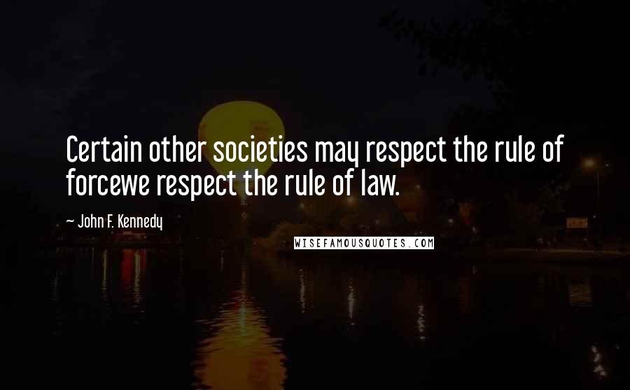 John F. Kennedy Quotes: Certain other societies may respect the rule of forcewe respect the rule of law.