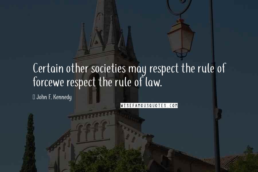 John F. Kennedy Quotes: Certain other societies may respect the rule of forcewe respect the rule of law.