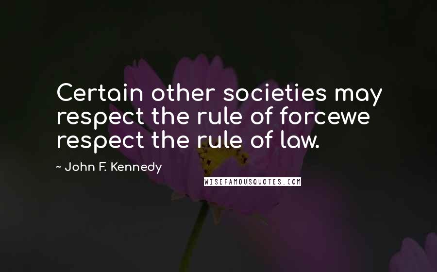 John F. Kennedy Quotes: Certain other societies may respect the rule of forcewe respect the rule of law.