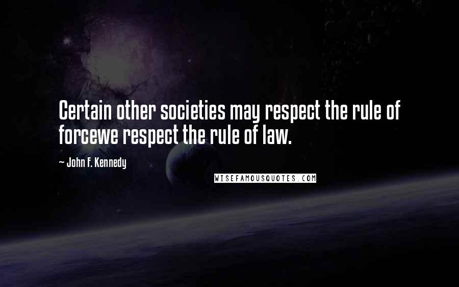 John F. Kennedy Quotes: Certain other societies may respect the rule of forcewe respect the rule of law.