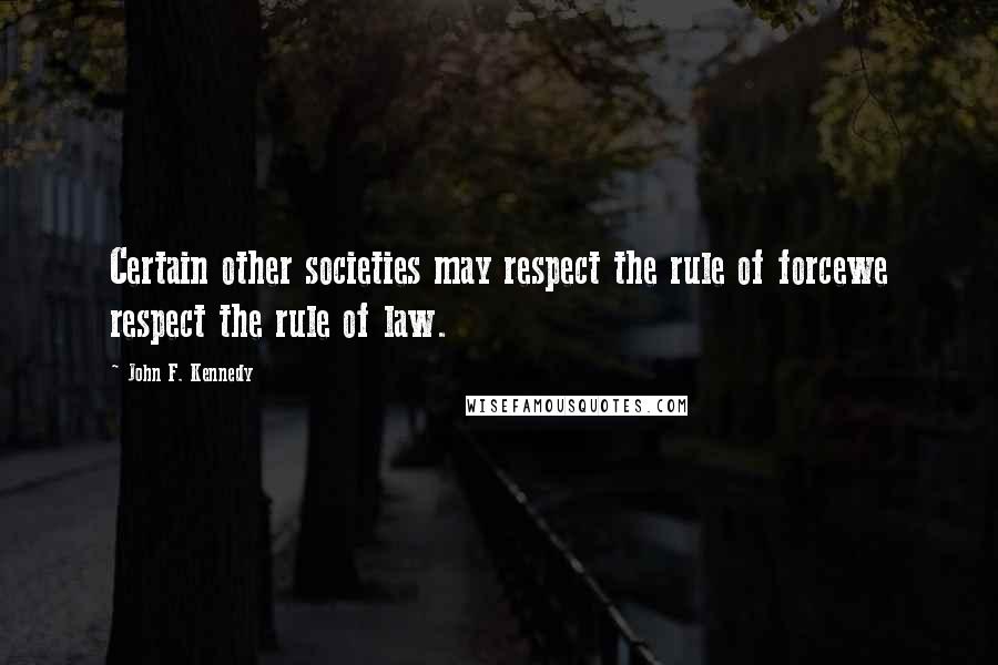 John F. Kennedy Quotes: Certain other societies may respect the rule of forcewe respect the rule of law.