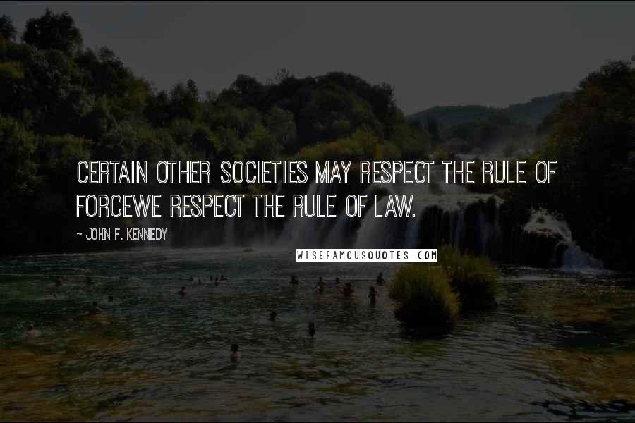 John F. Kennedy Quotes: Certain other societies may respect the rule of forcewe respect the rule of law.