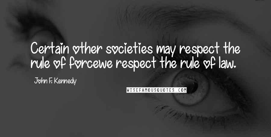 John F. Kennedy Quotes: Certain other societies may respect the rule of forcewe respect the rule of law.