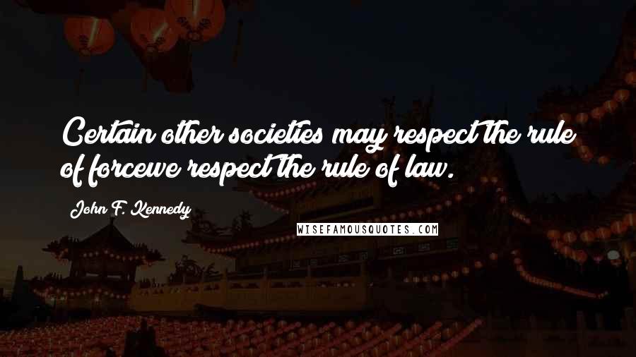 John F. Kennedy Quotes: Certain other societies may respect the rule of forcewe respect the rule of law.