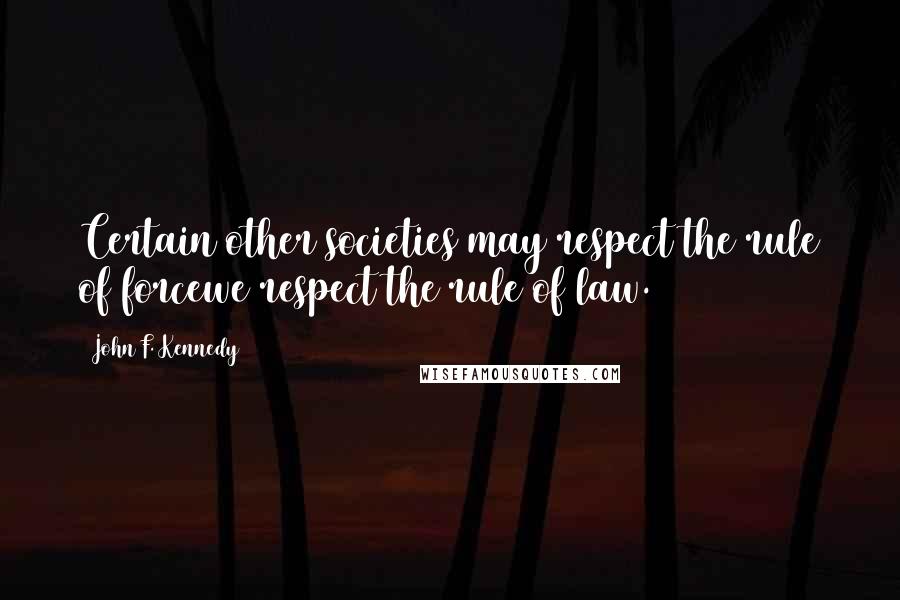 John F. Kennedy Quotes: Certain other societies may respect the rule of forcewe respect the rule of law.