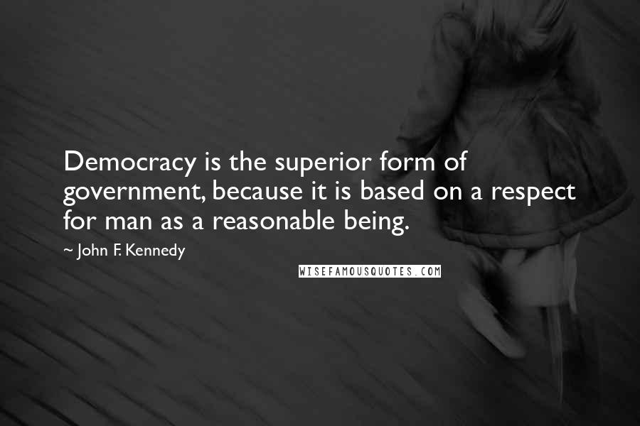 John F. Kennedy Quotes: Democracy is the superior form of government, because it is based on a respect for man as a reasonable being.