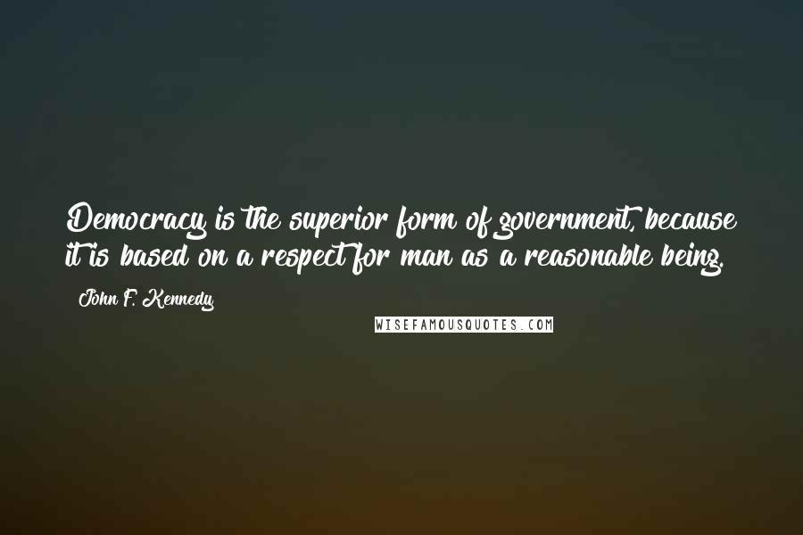 John F. Kennedy Quotes: Democracy is the superior form of government, because it is based on a respect for man as a reasonable being.