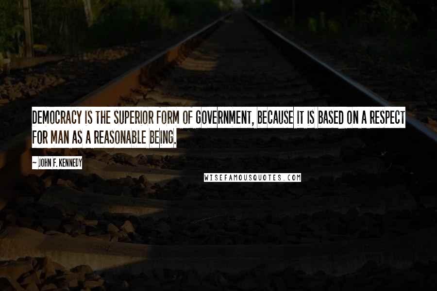 John F. Kennedy Quotes: Democracy is the superior form of government, because it is based on a respect for man as a reasonable being.