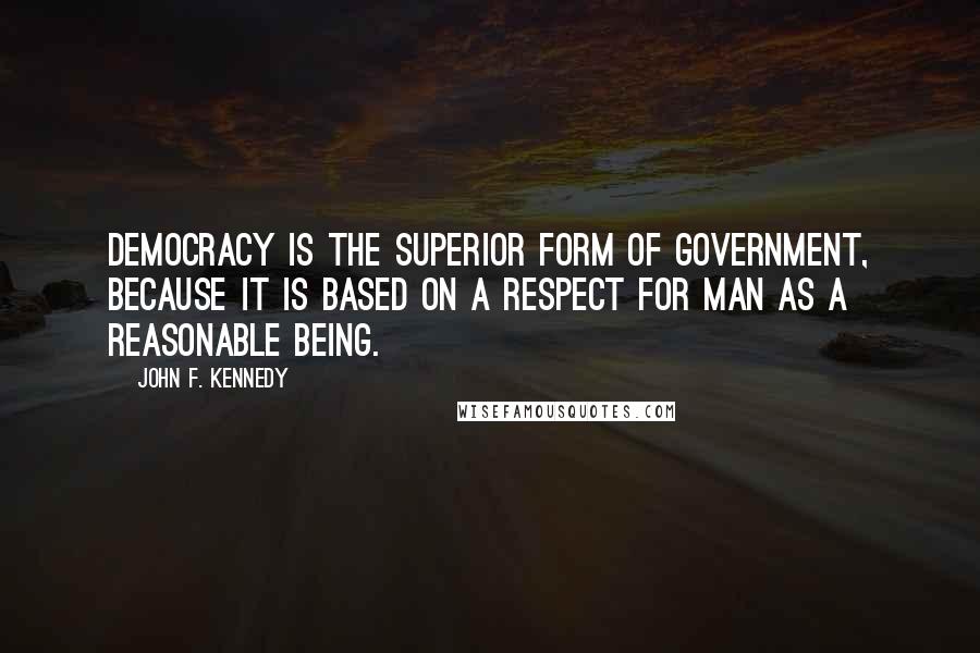 John F. Kennedy Quotes: Democracy is the superior form of government, because it is based on a respect for man as a reasonable being.