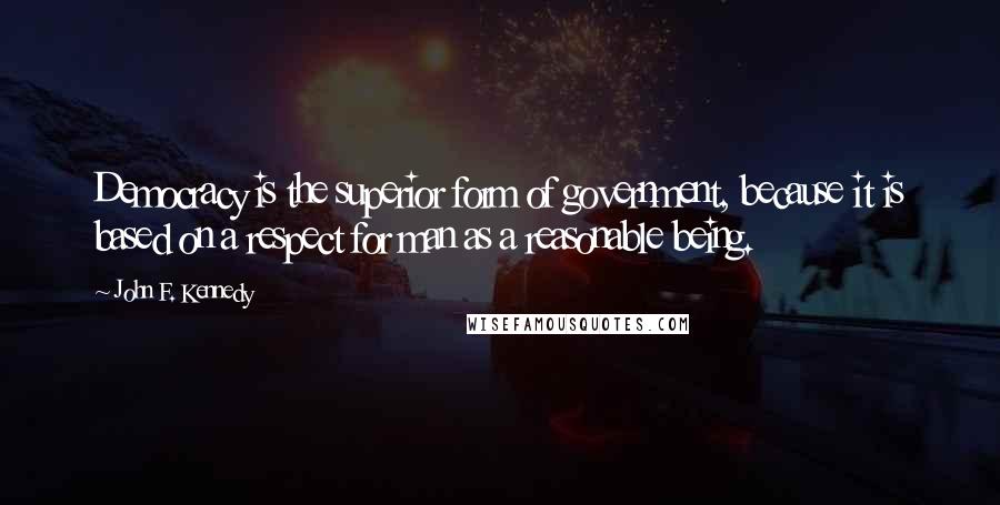 John F. Kennedy Quotes: Democracy is the superior form of government, because it is based on a respect for man as a reasonable being.