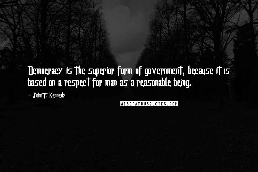 John F. Kennedy Quotes: Democracy is the superior form of government, because it is based on a respect for man as a reasonable being.