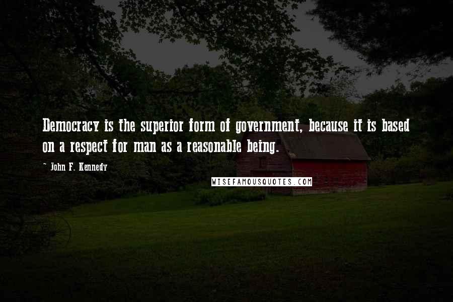 John F. Kennedy Quotes: Democracy is the superior form of government, because it is based on a respect for man as a reasonable being.