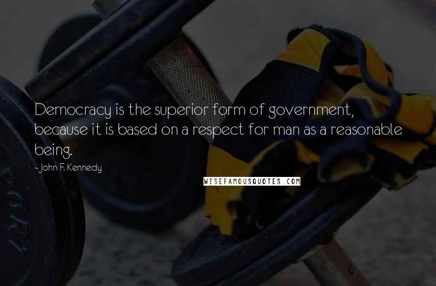 John F. Kennedy Quotes: Democracy is the superior form of government, because it is based on a respect for man as a reasonable being.