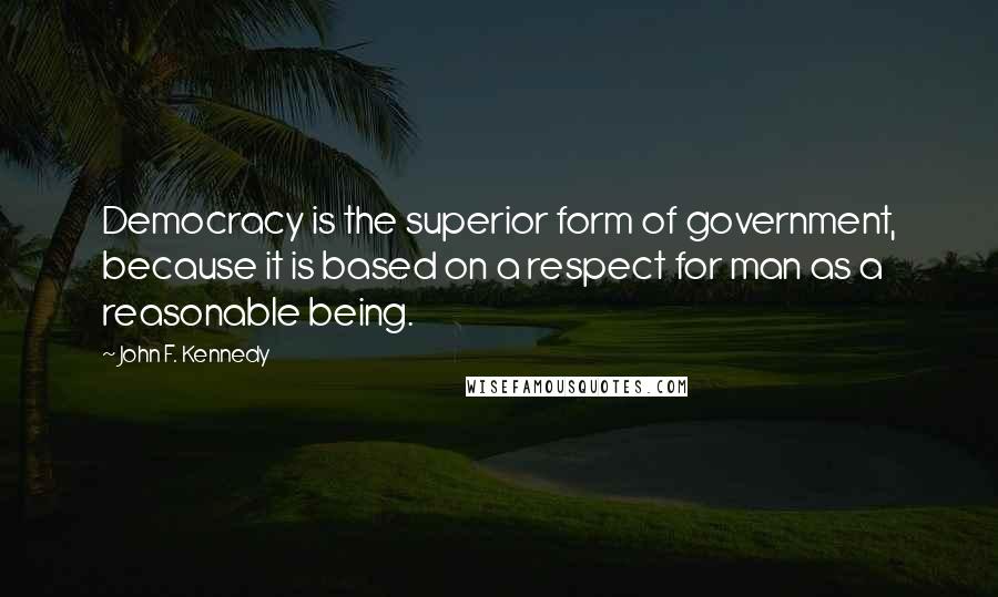 John F. Kennedy Quotes: Democracy is the superior form of government, because it is based on a respect for man as a reasonable being.