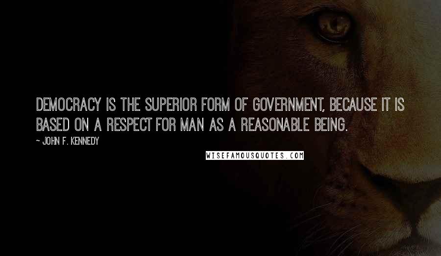 John F. Kennedy Quotes: Democracy is the superior form of government, because it is based on a respect for man as a reasonable being.