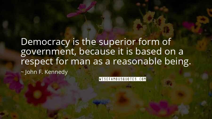 John F. Kennedy Quotes: Democracy is the superior form of government, because it is based on a respect for man as a reasonable being.