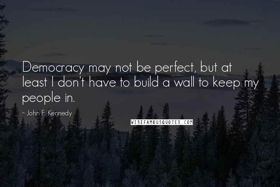 John F. Kennedy Quotes: Democracy may not be perfect, but at least I don't have to build a wall to keep my people in.