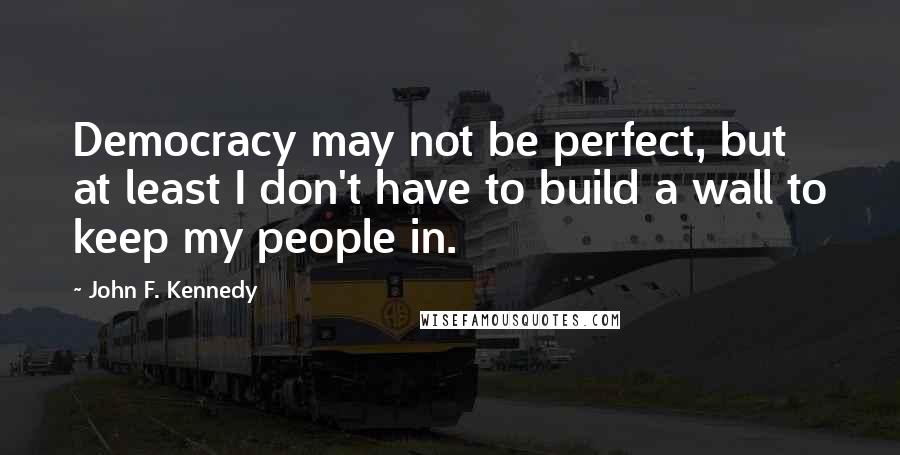 John F. Kennedy Quotes: Democracy may not be perfect, but at least I don't have to build a wall to keep my people in.