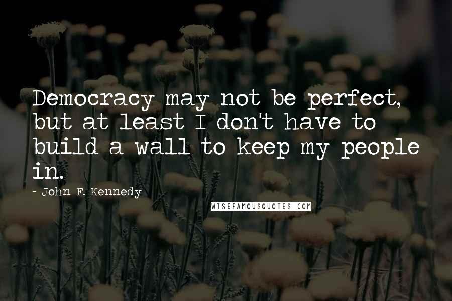 John F. Kennedy Quotes: Democracy may not be perfect, but at least I don't have to build a wall to keep my people in.