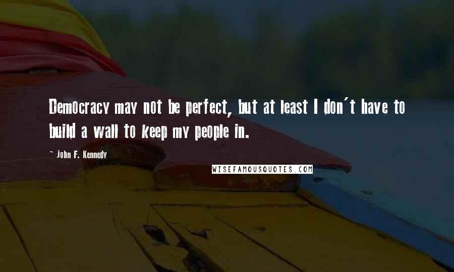 John F. Kennedy Quotes: Democracy may not be perfect, but at least I don't have to build a wall to keep my people in.