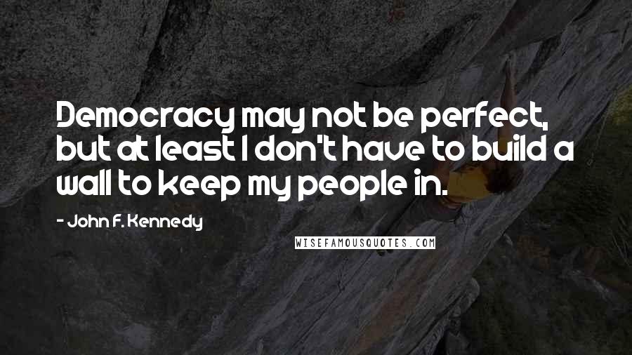 John F. Kennedy Quotes: Democracy may not be perfect, but at least I don't have to build a wall to keep my people in.