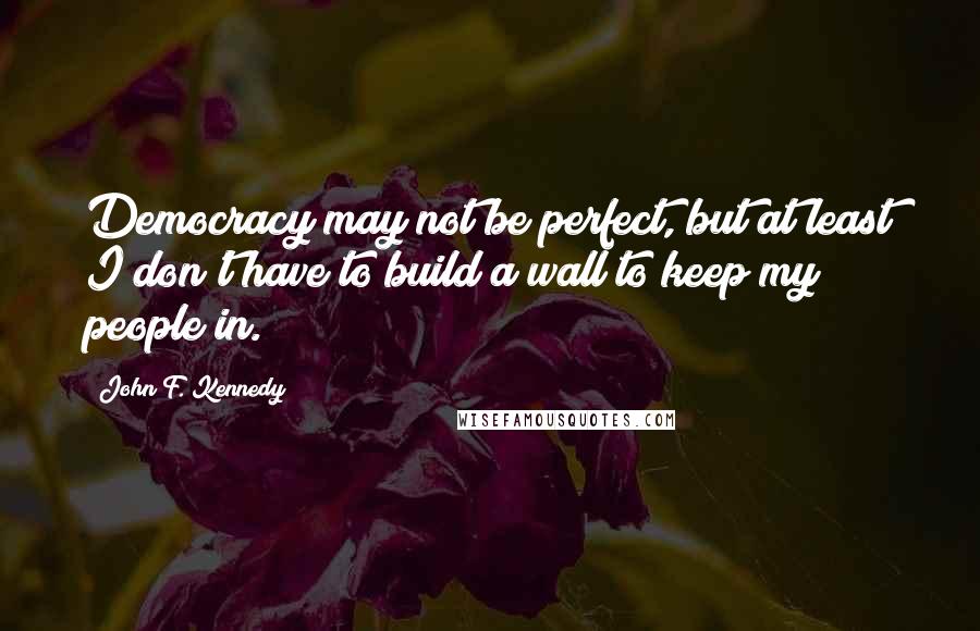 John F. Kennedy Quotes: Democracy may not be perfect, but at least I don't have to build a wall to keep my people in.