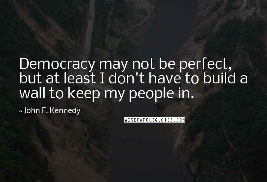 John F. Kennedy Quotes: Democracy may not be perfect, but at least I don't have to build a wall to keep my people in.