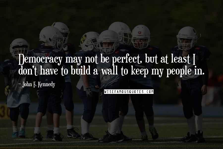 John F. Kennedy Quotes: Democracy may not be perfect, but at least I don't have to build a wall to keep my people in.