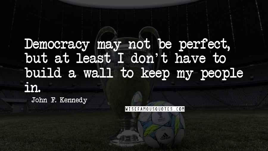 John F. Kennedy Quotes: Democracy may not be perfect, but at least I don't have to build a wall to keep my people in.