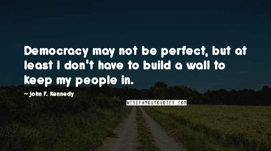 John F. Kennedy Quotes: Democracy may not be perfect, but at least I don't have to build a wall to keep my people in.